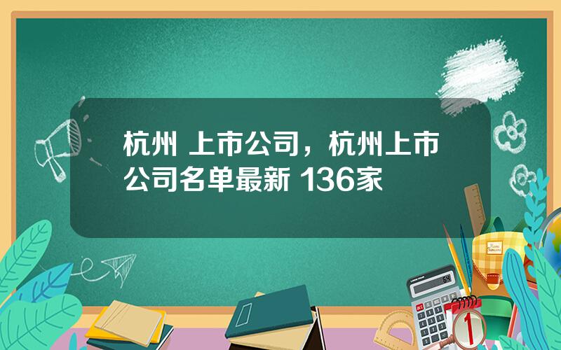 杭州 上市公司，杭州上市公司名单最新 136家